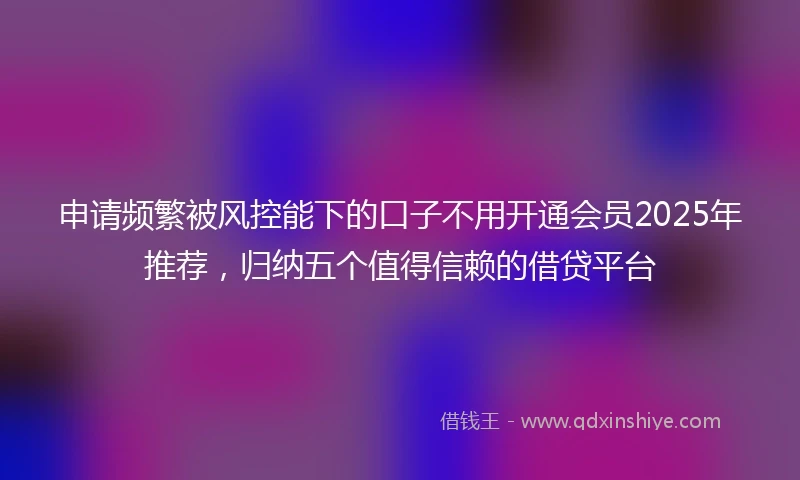 申请频繁被风控能下的口子不用开通会员2025年推荐，归纳五个值得信赖的借贷平台