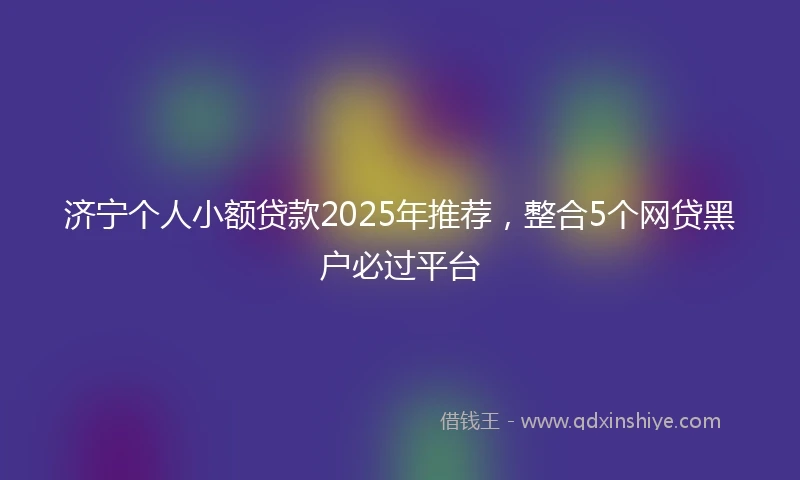 济宁个人小额贷款2025年推荐，整合5个网贷黑户必过平台