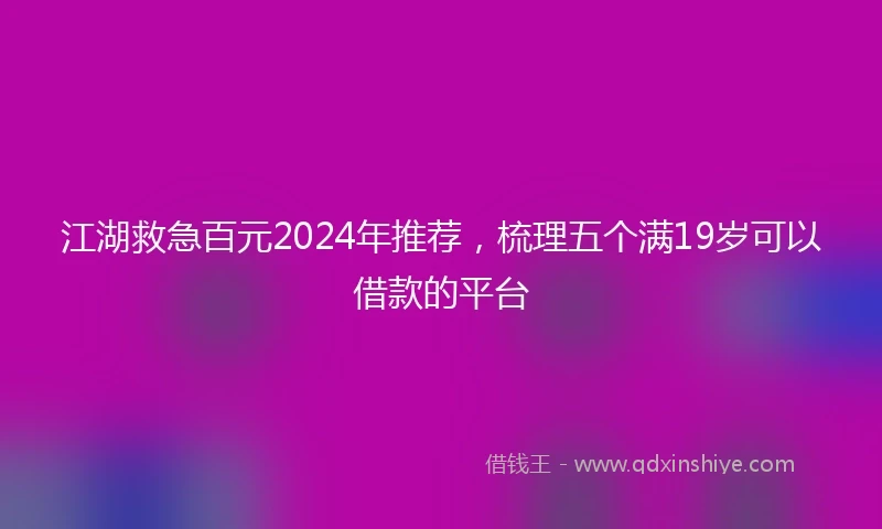 江湖救急百元2024年推荐，梳理五个满19岁可以借款的平台