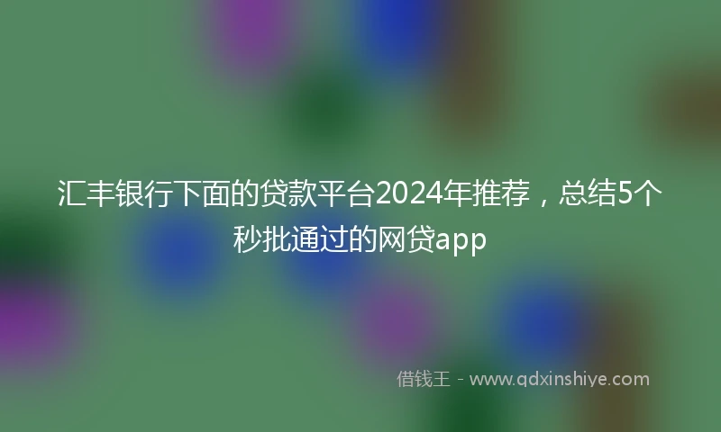 汇丰银行下面的贷款平台2024年推荐，总结5个秒批通过的网贷app