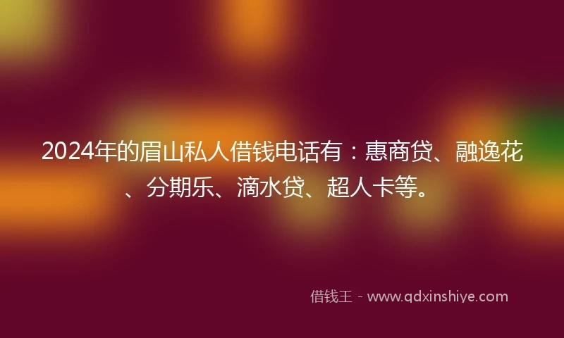 2024年的眉山私人借钱电话有：惠商贷、融逸花、分期乐、滴水贷、超人卡等。