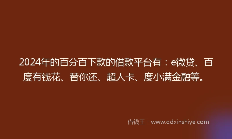 2024年的百分百下款的借款平台有：e微贷、百度有钱花、替你还、超人卡、度小满金融等。