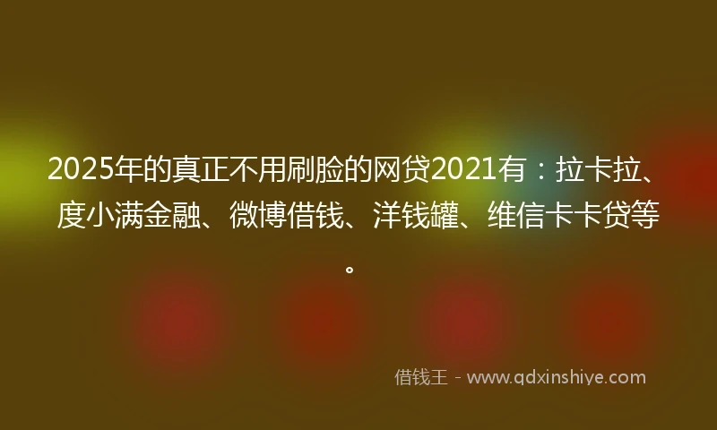 2025年的真正不用刷脸的网贷2021有：拉卡拉、度小满金融、微博借钱、洋钱罐、维信卡卡贷等。