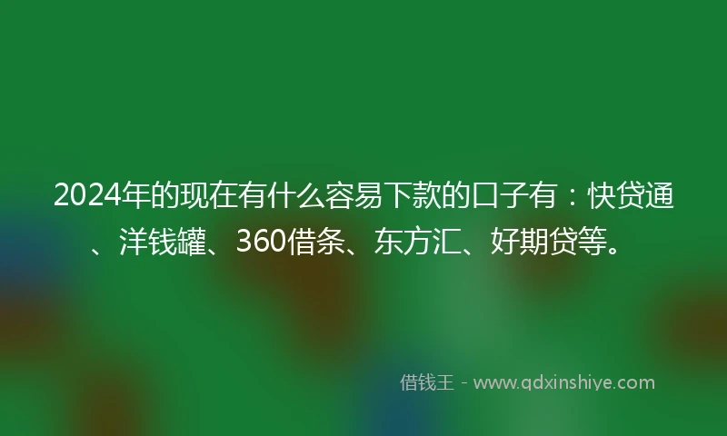 2024年的现在有什么容易下款的口子有：快贷通、洋钱罐、360借条、东方汇、好期贷等。