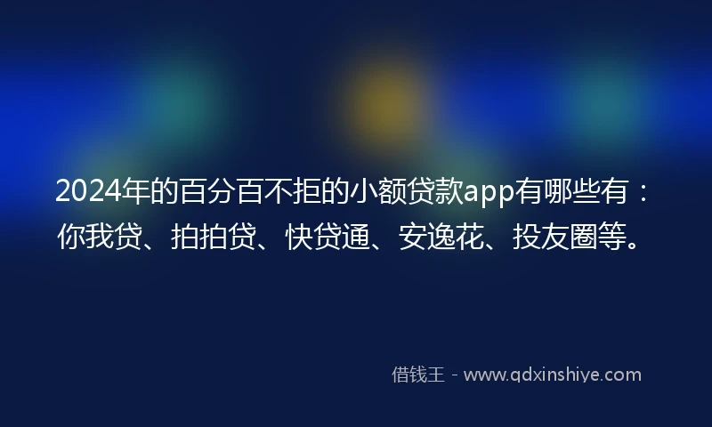 2024年的百分百不拒的小额贷款app有哪些有：你我贷、拍拍贷、快贷通、安逸花、投友圈等。