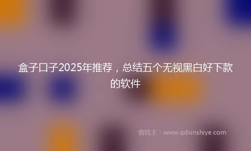 盒子口子2025年推荐，总结五个无视黑白好下款的软件