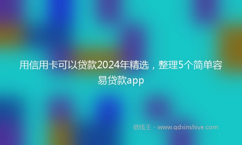 用信用卡可以贷款2024年精选，整理5个简单容易贷款app