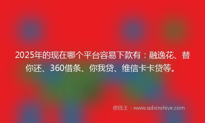 2025年的现在哪个平台容易下款有：融逸花、替你还、360借条、你我贷、维信卡卡贷等。