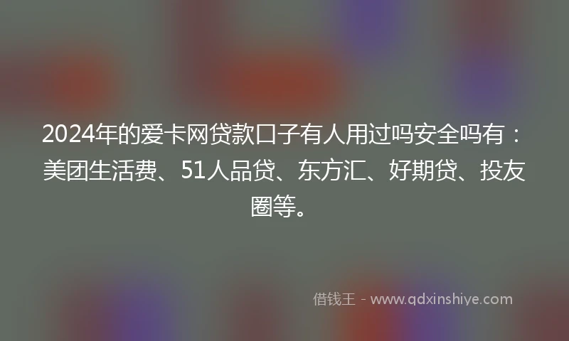 2024年的爱卡网贷款口子有人用过吗安全吗有：美团生活费、51人品贷、东方汇、好期贷、投友圈等。