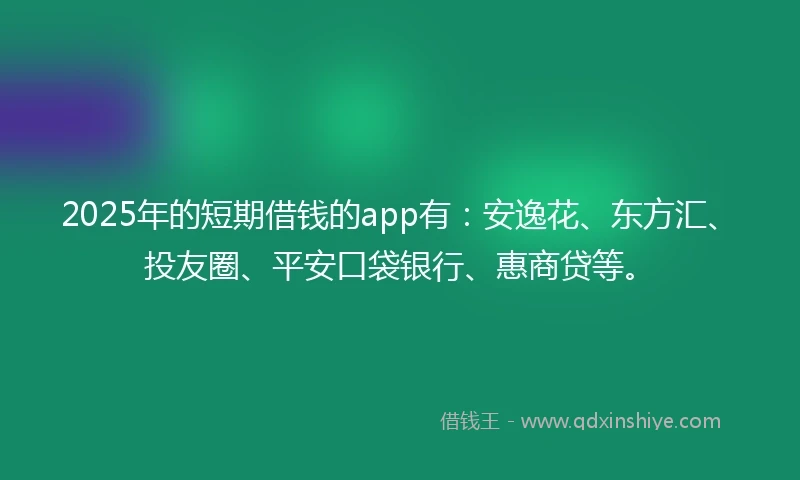 2025年的短期借钱的app有：安逸花、东方汇、投友圈、平安口袋银行、惠商贷等。