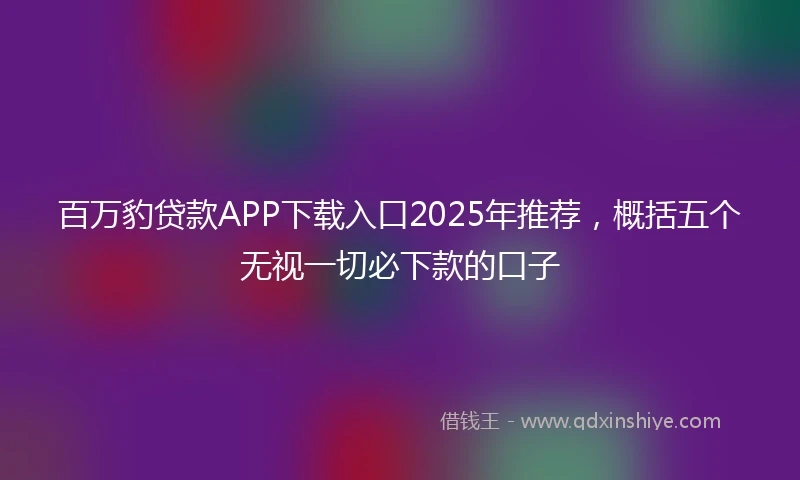 百万豹贷款APP下载入口2025年推荐，概括五个无视一切必下款的口子
