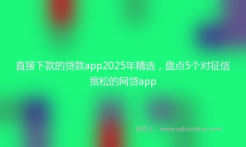 直接下款的贷款app2025年精选，盘点5个对征信宽松的网贷app