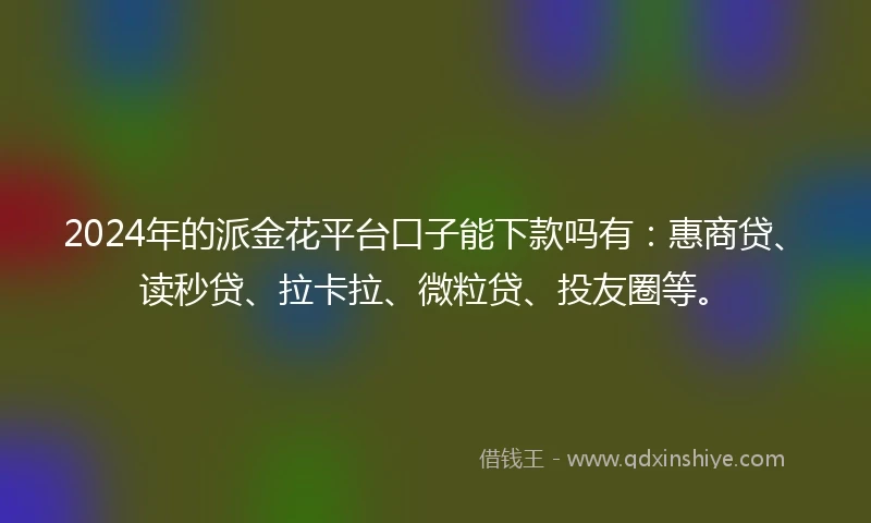 2024年的派金花平台口子能下款吗有：惠商贷、读秒贷、拉卡拉、微粒贷、投友圈等。