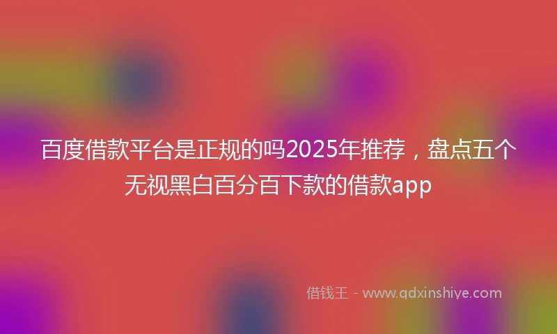 百度借款平台是正规的吗2025年推荐，盘点五个无视黑白百分百下款的借款app
