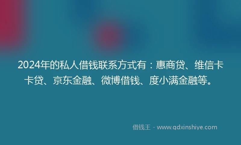 2024年的私人借钱联系方式有：惠商贷、维信卡卡贷、京东金融、微博借钱、度小满金融等。