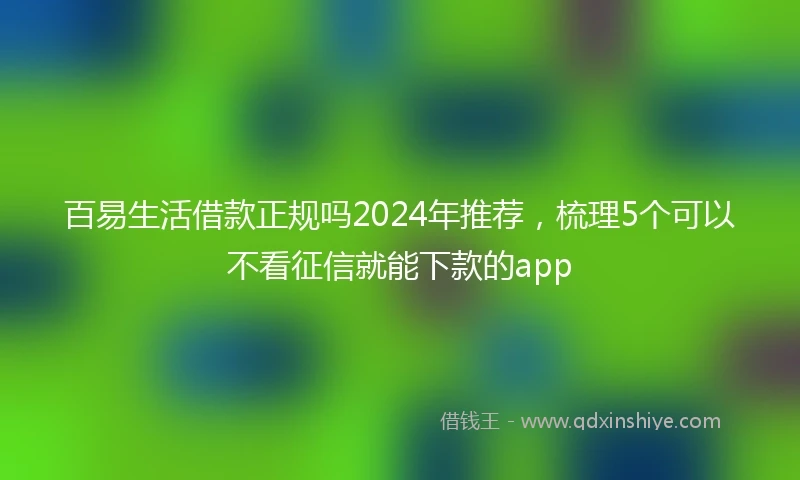 百易生活借款正规吗2024年推荐，梳理5个可以不看征信就能下款的app