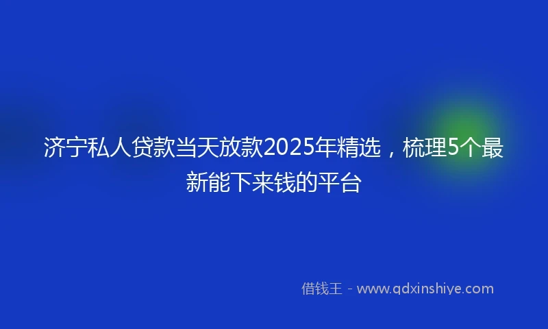 济宁私人贷款当天放款2025年精选，梳理5个最新能下来钱的平台