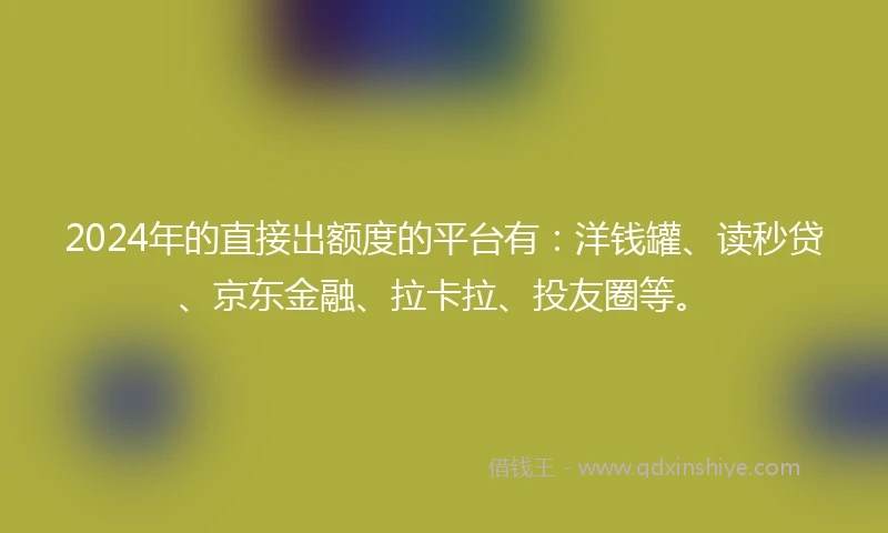 2024年的直接出额度的平台有：洋钱罐、读秒贷、京东金融、拉卡拉、投友圈等。