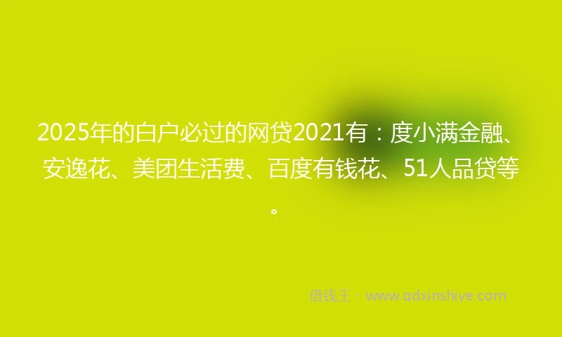 2025年的白户必过的网贷2021有：度小满金融、安逸花、美团生活费、百度有钱花、51人品贷等。