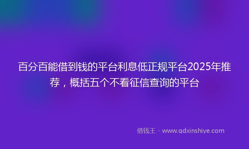 百分百能借到钱的平台利息低正规平台2025年推荐，概括五个不看征信查询的平台