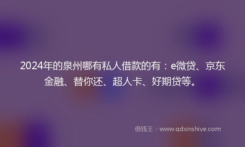 2024年的泉州哪有私人借款的有：e微贷、京东金融、替你还、超人卡、好期贷等。