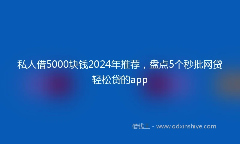 私人借5000块钱2024年推荐，盘点5个秒批网贷轻松贷的app
