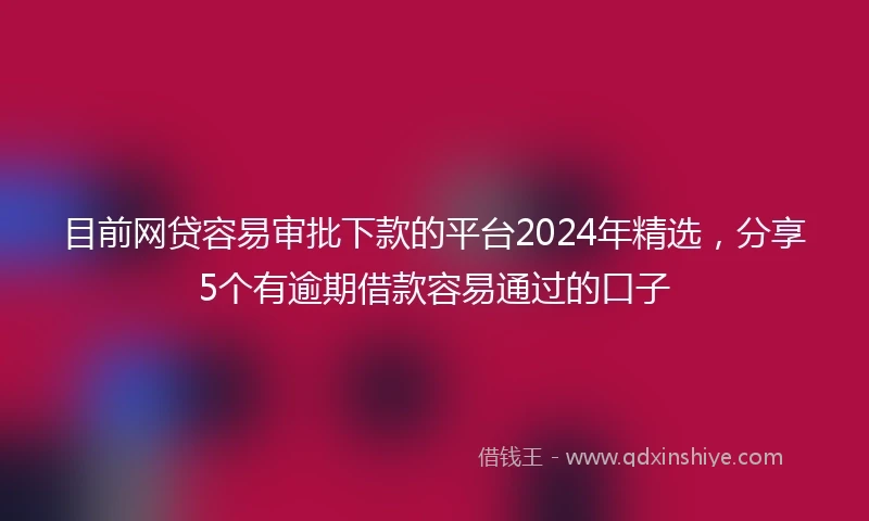 目前网贷容易审批下款的平台2024年精选，分享5个有逾期借款容易通过的口子