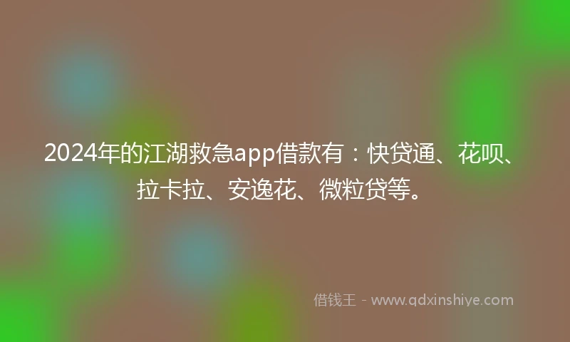 2024年的江湖救急app借款有：快贷通、花呗、拉卡拉、安逸花、微粒贷等。