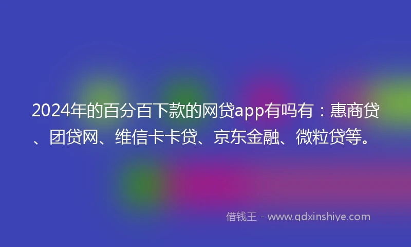 2024年的百分百下款的网贷app有吗有：惠商贷、团贷网、维信卡卡贷、京东金融、微粒贷等。