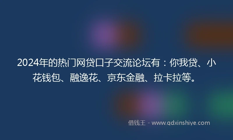 2024年的热门网贷口子交流论坛有:你我贷、小花钱包、融逸花、京东金融、拉卡拉等。
