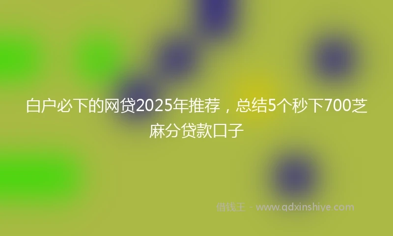 白户必下的网贷2025年推荐，总结5个秒下700芝麻分贷款口子