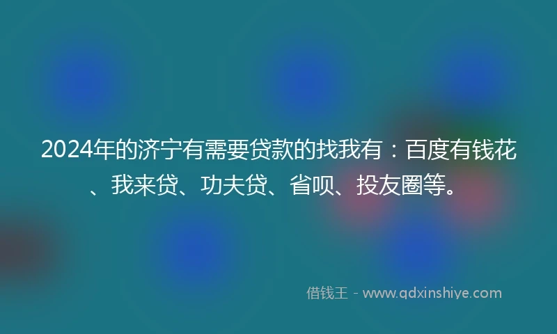 2024年的济宁有需要贷款的找我有：百度有钱花、我来贷、功夫贷、省呗、投友圈等。