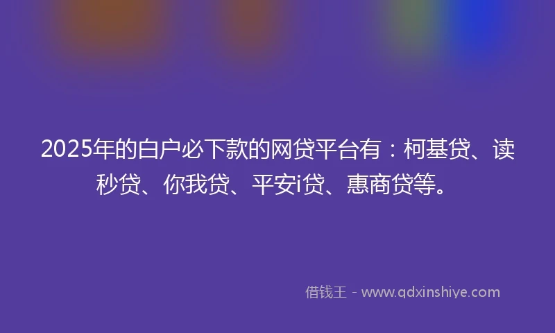 2025年的白户必下款的网贷平台有：柯基贷、读秒贷、你我贷、平安i贷、惠商贷等。