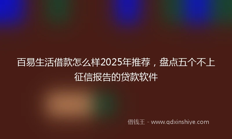 百易生活借款怎么样2025年推荐，盘点五个不上征信报告的贷款软件