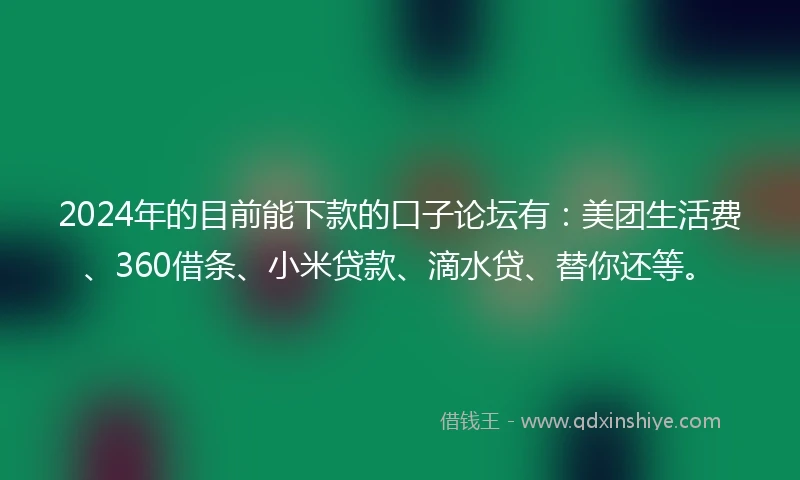 2024年的目前能下款的口子论坛有：美团生活费、360借条、小米贷款、滴水贷、替你还等。