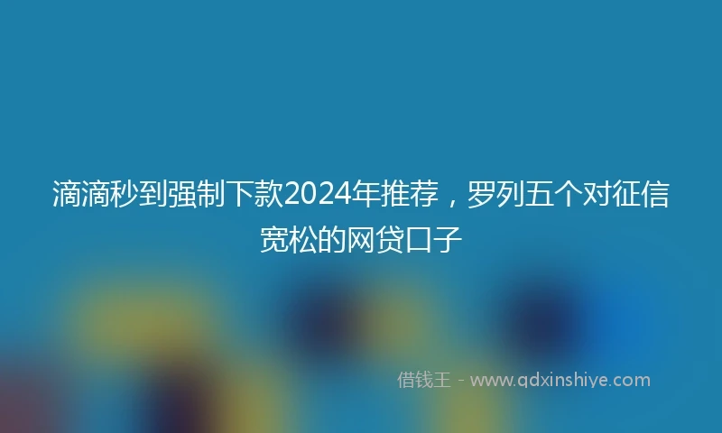 滴滴秒到强制下款2024年推荐，罗列五个对征信宽松的网贷口子