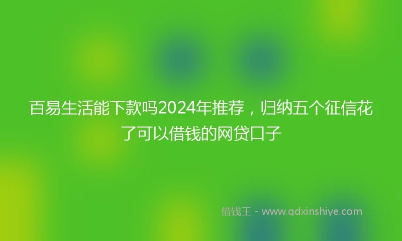 百易生活能下款吗2024年推荐，归纳五个征信花了可以借钱的网贷口子
