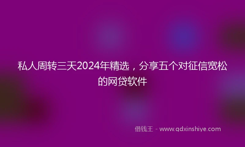 私人周转三天2024年精选，分享五个对征信宽松的网贷软件