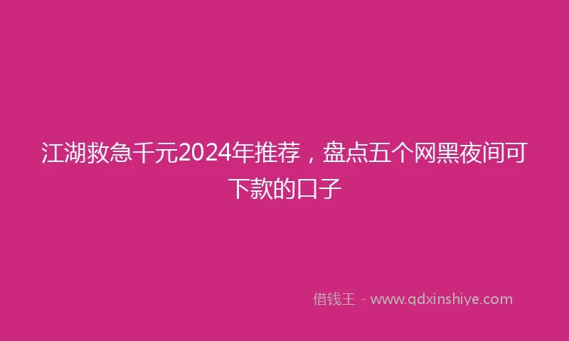 江湖救急千元2024年推荐，盘点五个网黑夜间可下款的口子