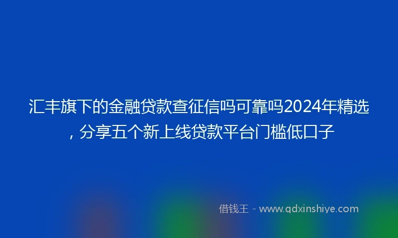 汇丰旗下的金融贷款查征信吗可靠吗2024年精选，分享五个新上线贷款平台门槛低口子