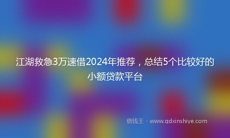 江湖救急3万速借2024年推荐，总结5个比较好的小额贷款平台