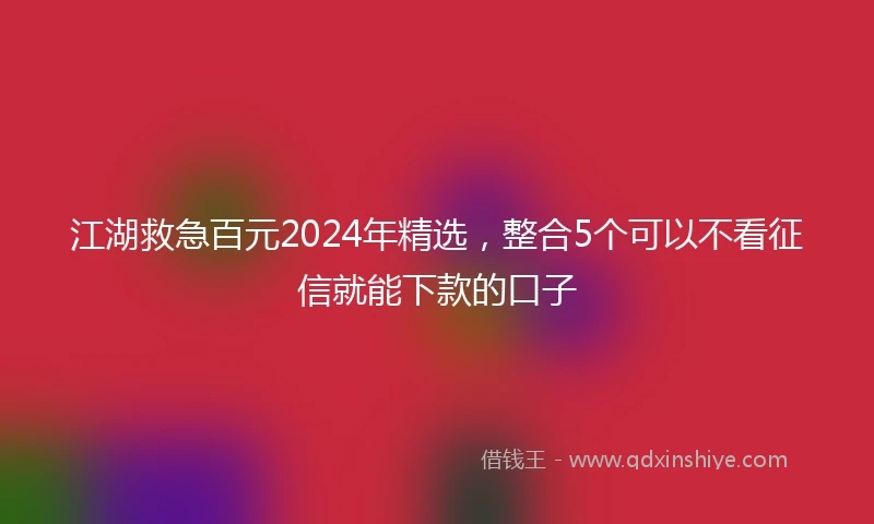 江湖救急百元2024年精选，整合5个可以不看征信就能下款的口子