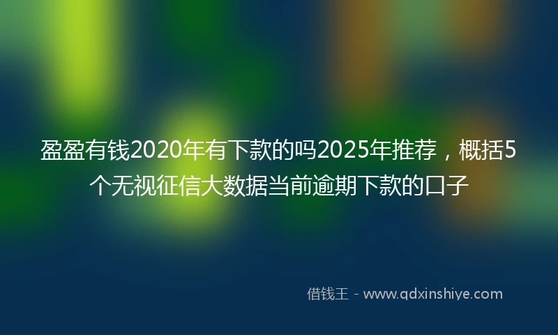 盈盈有钱2020年有下款的吗2025年推荐，概括5个无视征信大数据当前逾期下款的口子