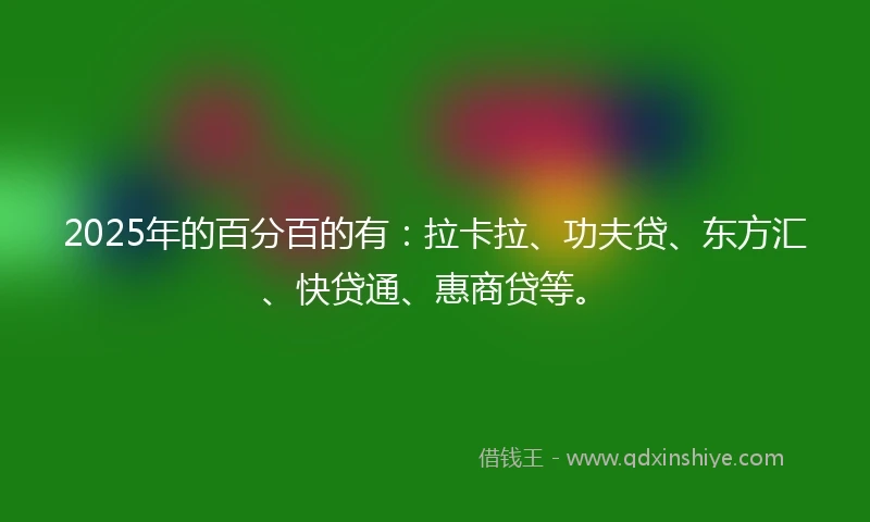 2025年的百分百的有：拉卡拉、功夫贷、东方汇、快贷通、惠商贷等。