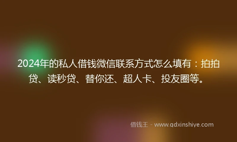 2024年的私人借钱微信联系方式怎么填有：拍拍贷、读秒贷、替你还、超人卡、投友圈等。