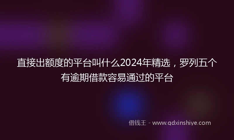 直接出额度的平台叫什么2024年精选，罗列五个有逾期借款容易通过的平台