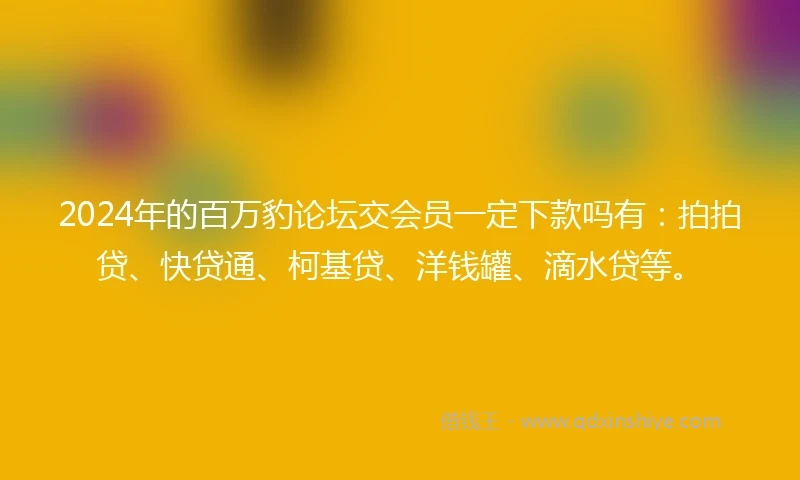 2024年的百万豹论坛交会员一定下款吗有：拍拍贷、快贷通、柯基贷、洋钱罐、滴水贷等。