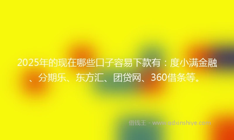 2025年的现在哪些口子容易下款有：度小满金融、分期乐、东方汇、团贷网、360借条等。