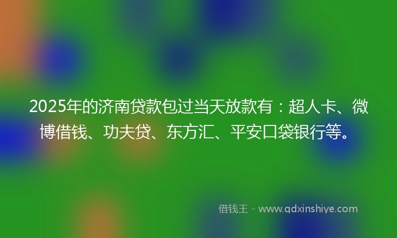 2025年的济南贷款包过当天放款有：超人卡、微博借钱、功夫贷、东方汇、平安口袋银行等。
