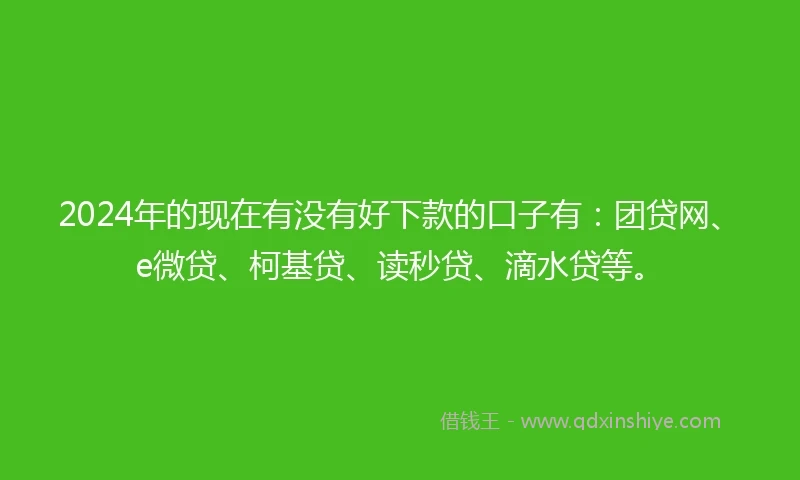2024年的现在有没有好下款的口子有：团贷网、e微贷、柯基贷、读秒贷、滴水贷等。